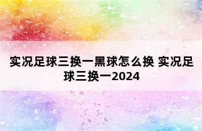 实况足球三换一黑球怎么换 实况足球三换一2024